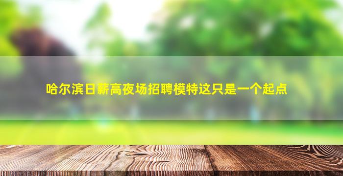 哈尔滨日薪高夜场招聘模特这只是一个起点